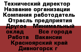 Технический директор › Название организации ­ Компания-работодатель › Отрасль предприятия ­ Другое › Минимальный оклад ­ 1 - Все города Работа » Вакансии   . Красноярский край,Дивногорск г.